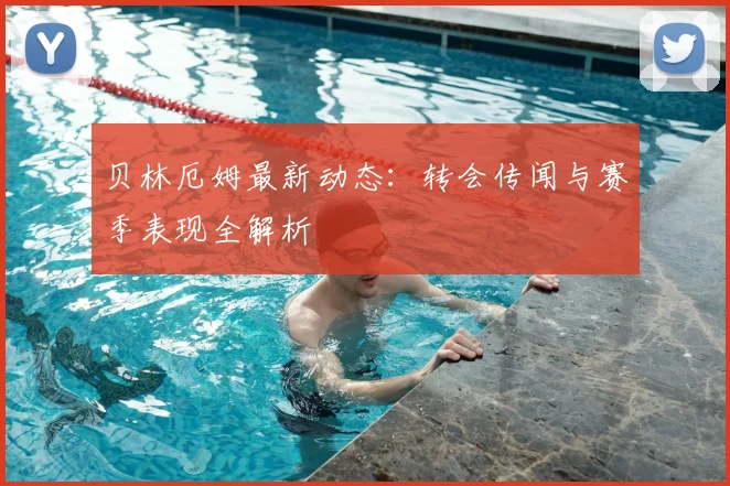 贝林厄姆最新动态：转会传闻与赛季表现全解析