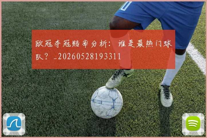 欧冠夺冠赔率分析：谁是最热门球队？_20260528193311