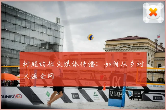村超的社交媒体传播：如何从乡村火遍全网