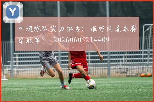 中超球队实力排名：谁将问鼎本赛季冠军？_20260605214409