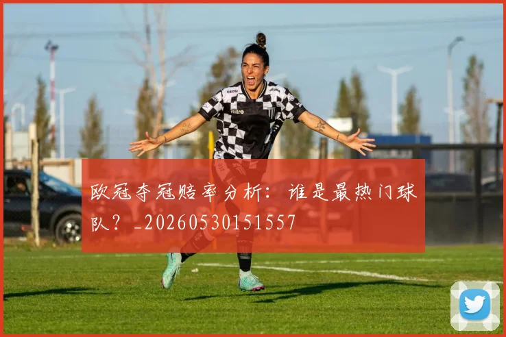 欧冠夺冠赔率分析：谁是最热门球队？_20260530151557
