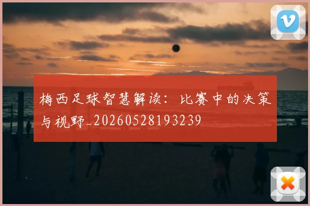 梅西足球智慧解读：比赛中的决策与视野_20260528193239