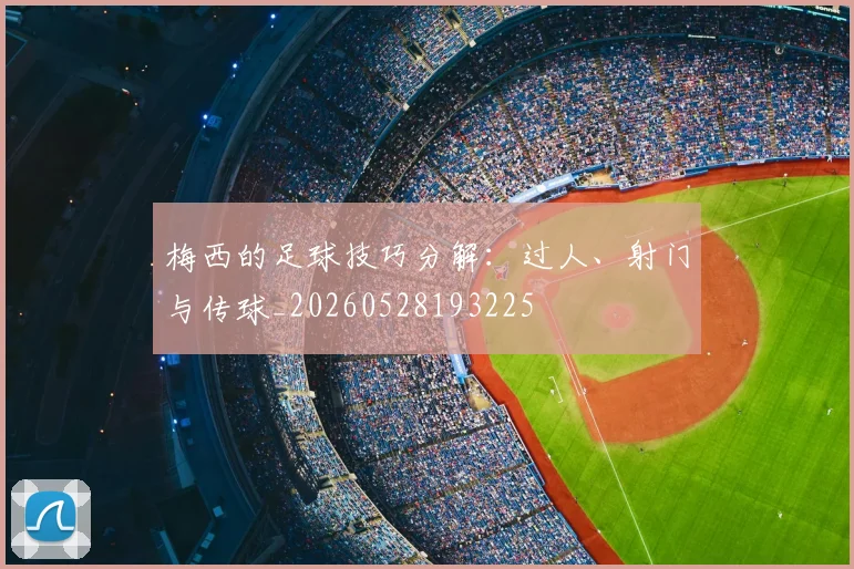 梅西的足球技巧分解：过人、射门与传球_20260528193225