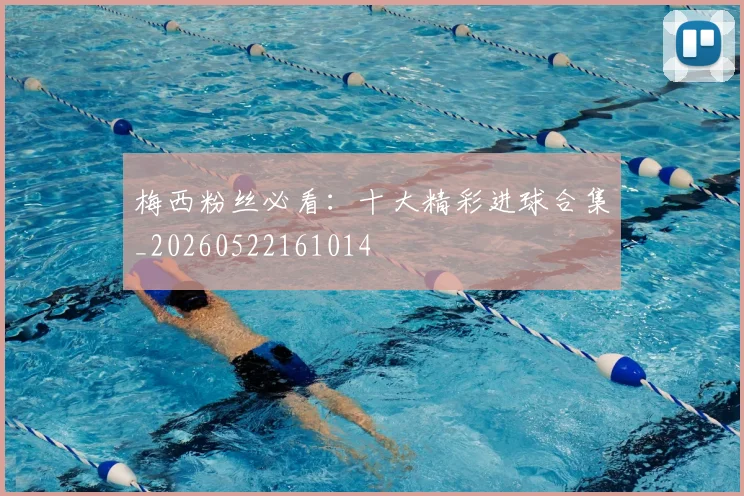 梅西粉丝必看：十大精彩进球合集_20260522161014