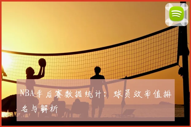 NBA季后赛数据统计：球员效率值排名与解析