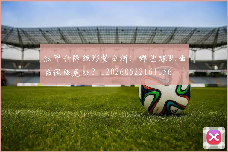 法甲升降级形势分析：哪些球队面临保级危机？_20260522161156