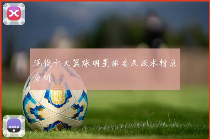 现役十大篮球明星排名及技术特点分析