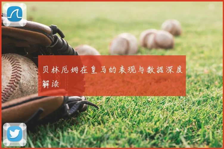 贝林厄姆在皇马的表现与数据深度解读