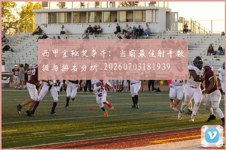 西甲金靴奖争夺：当前最佳射手数据与排名分析_20260703181939