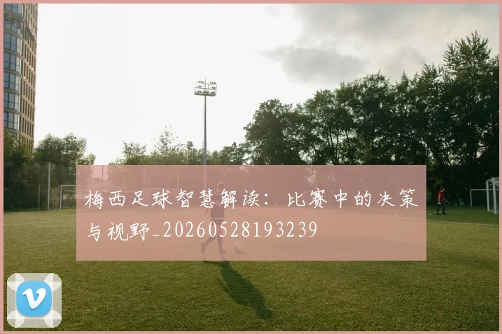 梅西足球智慧解读：比赛中的决策与视野_20260528193239