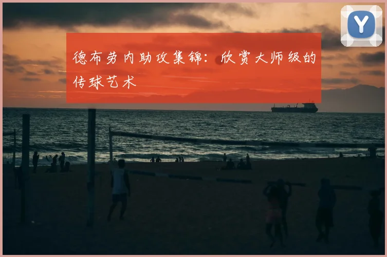 德布劳内助攻集锦：欣赏大师级的传球艺术