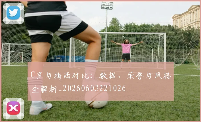 C罗与梅西对比：数据、荣誉与风格全解析_20260603221026