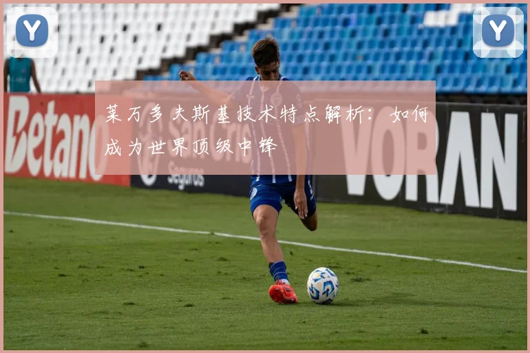 莱万多夫斯基技术特点解析：如何成为世界顶级中锋
