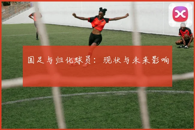 国足与归化球员：现状与未来影响