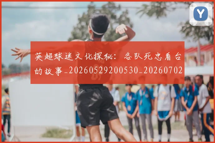 英超球迷文化探秘：各队死忠看台的故事_20260529200530_20260702174152