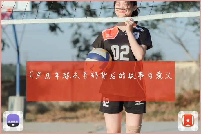 C罗历年球衣号码背后的故事与意义