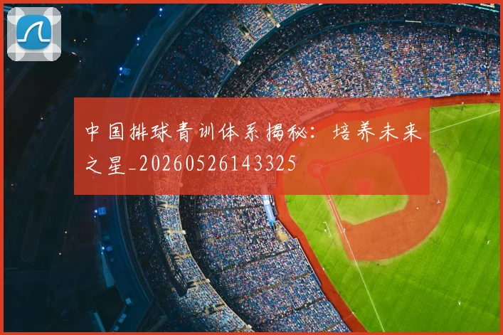 中国排球青训体系揭秘：培养未来之星_20260526143325