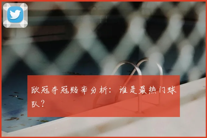 欧冠夺冠赔率分析：谁是最热门球队？