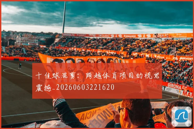 十佳球混剪：跨越体育项目的视觉震撼_20260603221620