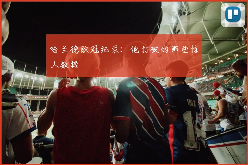 哈兰德欧冠纪录：他打破的那些惊人数据