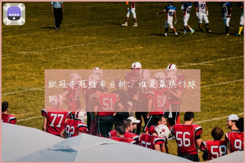 欧冠夺冠赔率分析：谁是最热门球队？