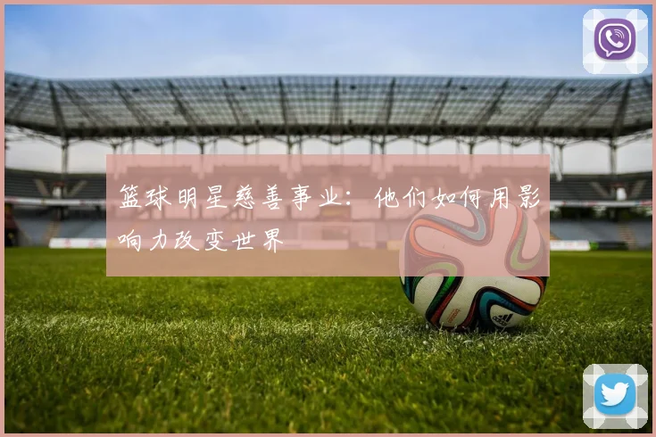 篮球明星慈善事业：他们如何用影响力改变世界
