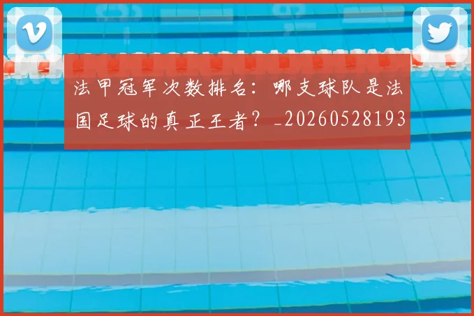 法甲冠军次数排名：哪支球队是法国足球的真正王者？_20260528193425