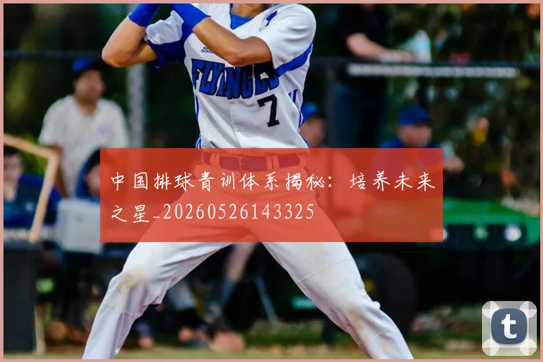 中国排球青训体系揭秘：培养未来之星_20260526143325
