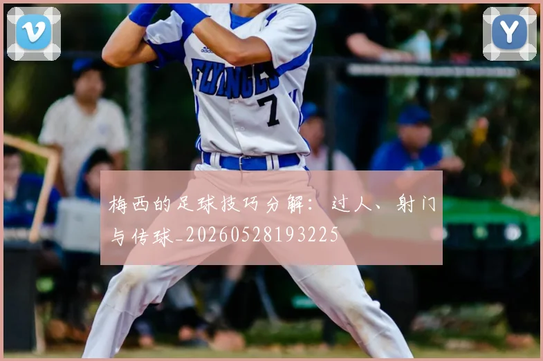 梅西的足球技巧分解：过人、射门与传球_20260528193225