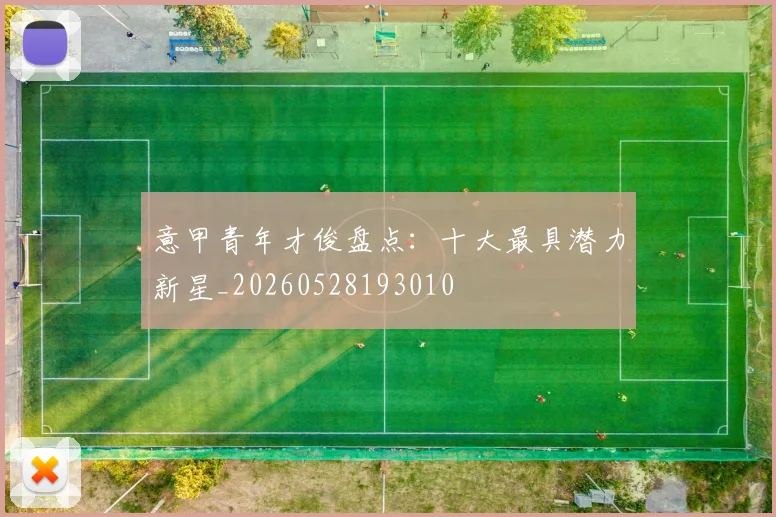 意甲青年才俊盘点：十大最具潜力新星_20260528193010