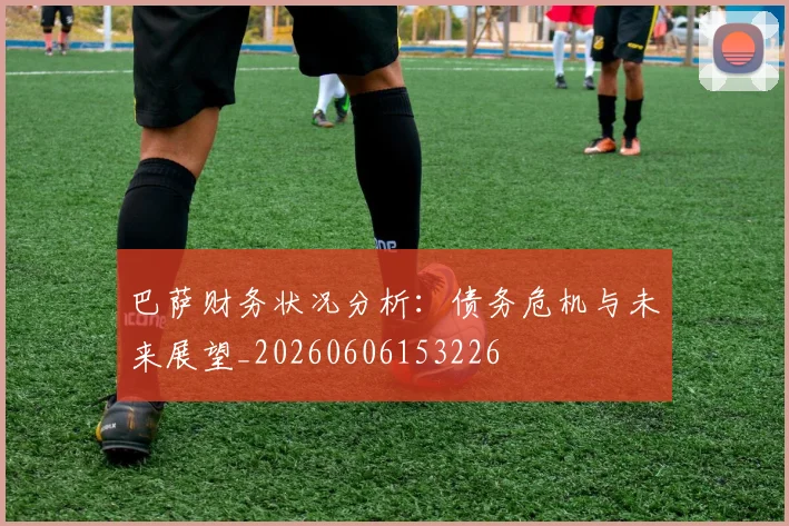 巴萨财务状况分析：债务危机与未来展望_20260606153226