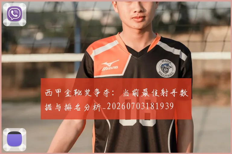 西甲金靴奖争夺：当前最佳射手数据与排名分析_20260703181939