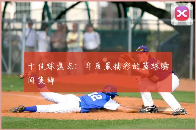 十佳球盘点：年度最精彩的篮球瞬间集锦