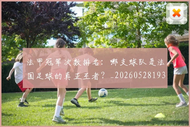 法甲冠军次数排名:哪支球队是法国足球的真正王者?_20260528193425