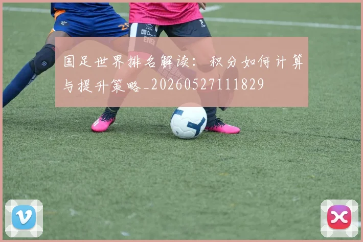 国足世界排名解读：积分如何计算与提升策略_20260527111829