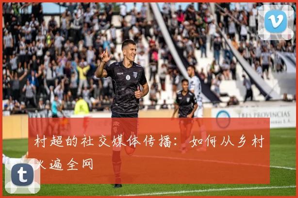 村超的社交媒体传播:如何从乡村火遍全网