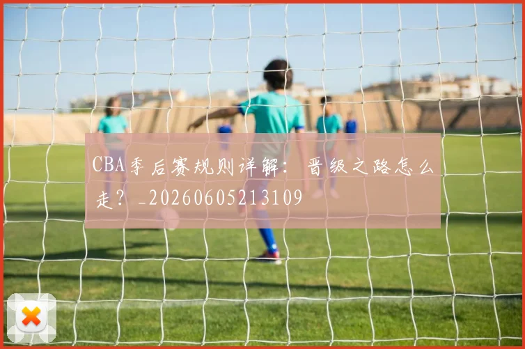 CBA季后赛规则详解：晋级之路怎么走？_20260605213109