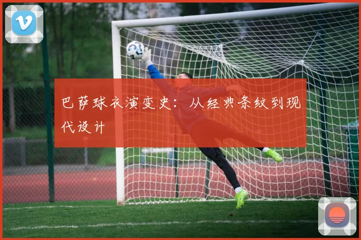 巴萨球衣演变史：从经典条纹到现代设计