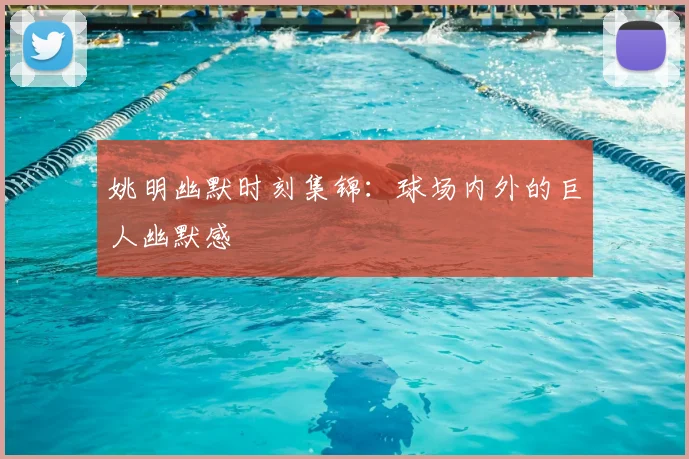 姚明幽默时刻集锦：球场内外的巨人幽默感