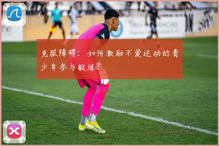 克服障碍：如何激励不爱运动的青少年参与锻炼？