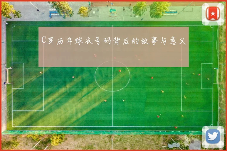 C罗历年球衣号码背后的故事与意义