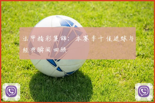 法甲精彩集锦：本赛季十佳进球与经典瞬间回顾