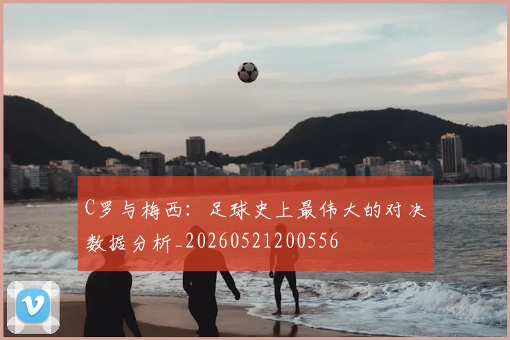 C罗与梅西:足球史上最伟大的对决数据分析_20260521200556
