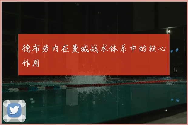 德布劳内在曼城战术体系中的核心作用