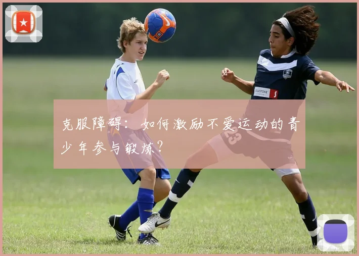 克服障碍：如何激励不爱运动的青少年参与锻炼？