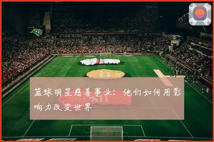 篮球明星慈善事业：他们如何用影响力改变世界