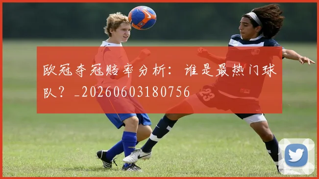 欧冠夺冠赔率分析：谁是最热门球队？_20260603180756